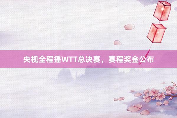 央视全程播WTT总决赛，赛程奖金公布